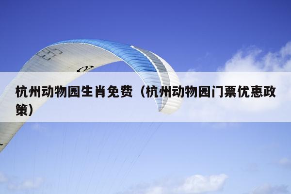 杭州动物园生肖免费（杭州动物园门票优惠政策）