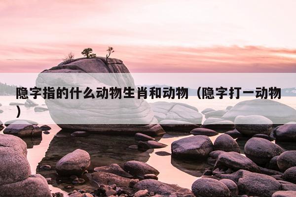 隐字指的什么动物生肖和动物（隐字打一动物）