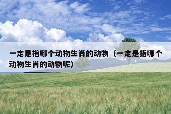 一定是指哪个动物生肖的动物（一定是指哪个动物生肖的动物呢）