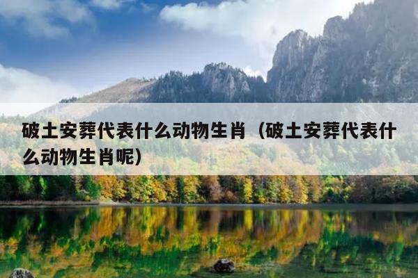 破土安葬代表什么动物生肖（破土安葬代表什么动物生肖呢）