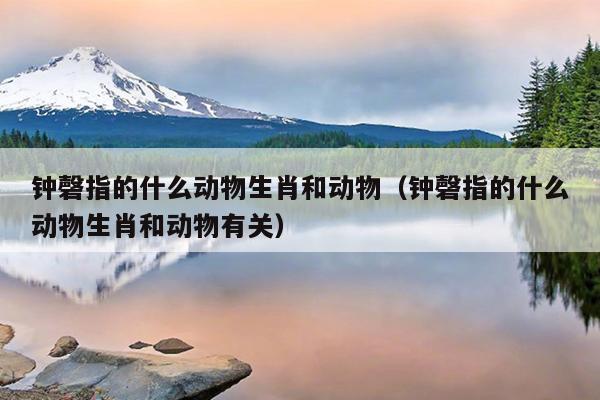 钟磬指的什么动物生肖和动物（钟磬指的什么动物生肖和动物有关）