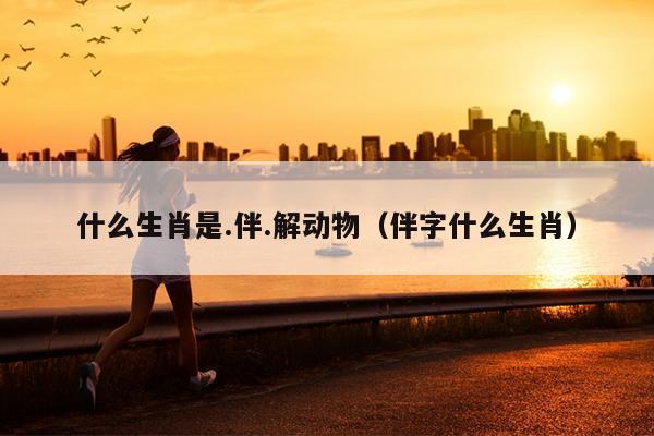 什么生肖是.伴.解动物（伴字什么生肖）