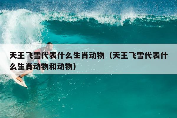 天王飞雪代表什么生肖动物（天王飞雪代表什么生肖动物和动物）