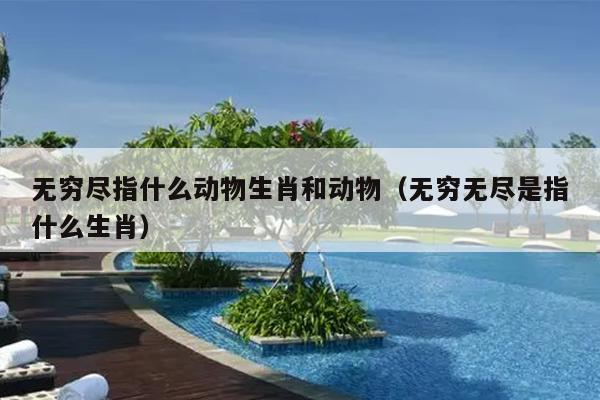 无穷尽指什么动物生肖和动物（无穷无尽是指什么生肖）