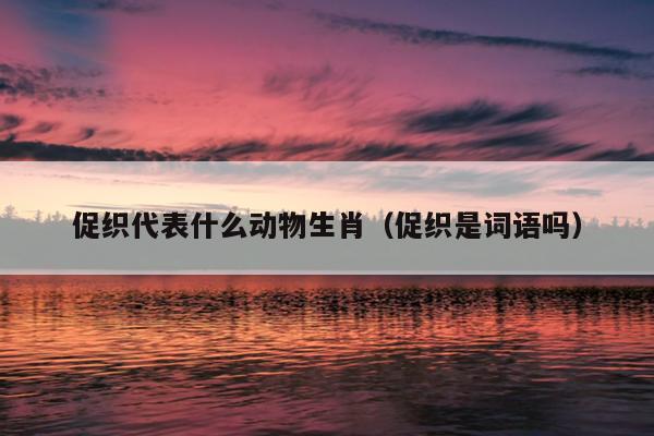 促织代表什么动物生肖（促织是词语吗）