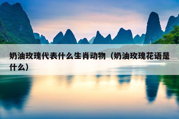 奶油玫瑰代表什么生肖动物（奶油玫瑰花语是什么）