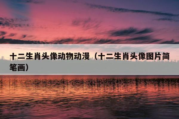十二生肖头像动物动漫（十二生肖头像图片简笔画）