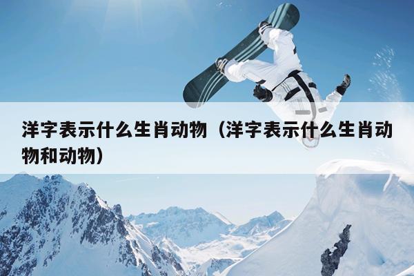 洋字表示什么生肖动物（洋字表示什么生肖动物和动物）