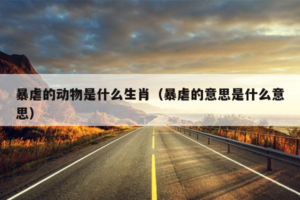 暴虐的动物是什么生肖（暴虐的意思是什么意思）