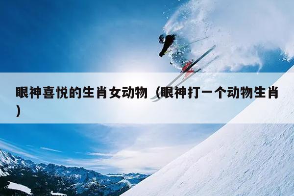 眼神喜悦的生肖女动物（眼神打一个动物生肖）
