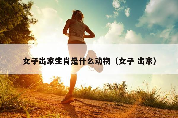 女子出家生肖是什么动物（女子 出家）