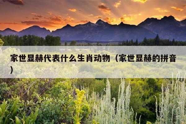 家世显赫代表什么生肖动物（家世显赫的拼音）