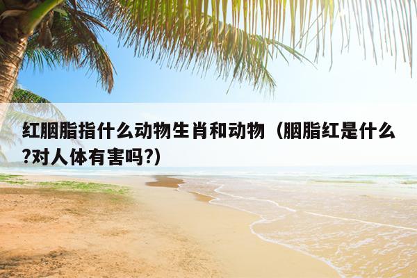 红胭脂指什么动物生肖和动物（胭脂红是什么?对人体有害吗?）