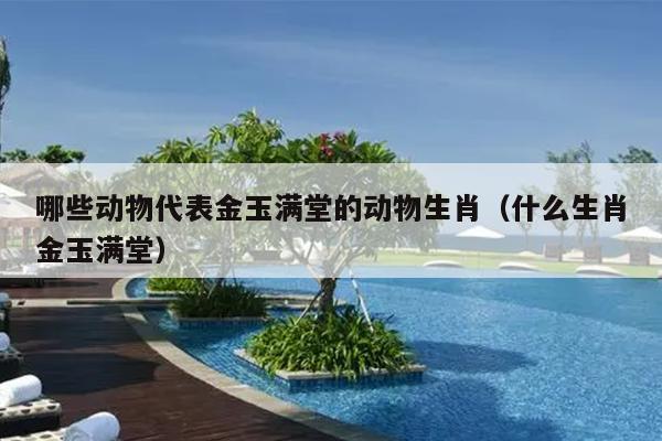 哪些动物代表金玉满堂的动物生肖（什么生肖金玉满堂）