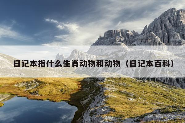 日记本指什么生肖动物和动物（日记本百科）