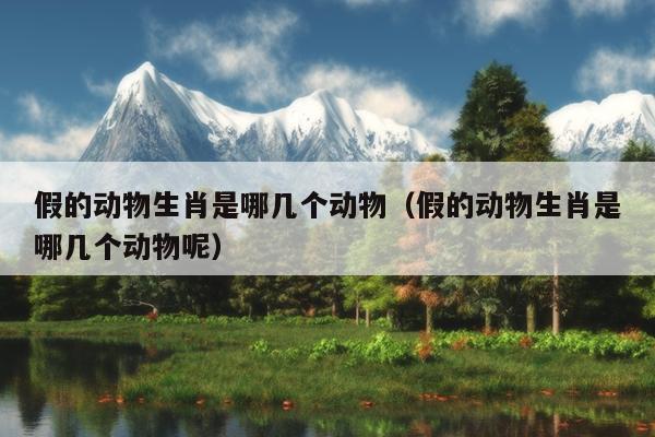 假的动物生肖是哪几个动物（假的动物生肖是哪几个动物呢）