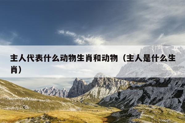 主人代表什么动物生肖和动物（主人是什么生肖）