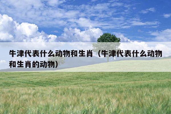 牛津代表什么动物和生肖（牛津代表什么动物和生肖的动物）