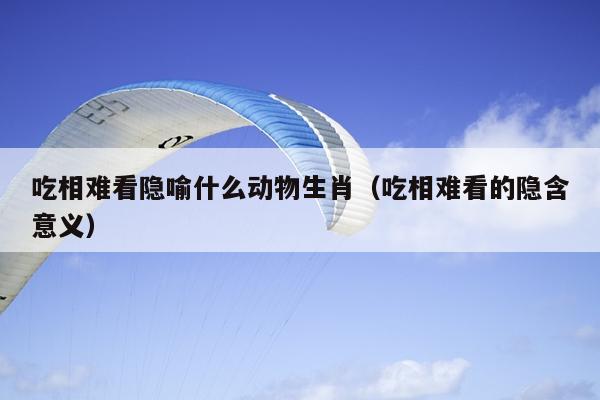 吃相难看隐喻什么动物生肖（吃相难看的隐含意义）