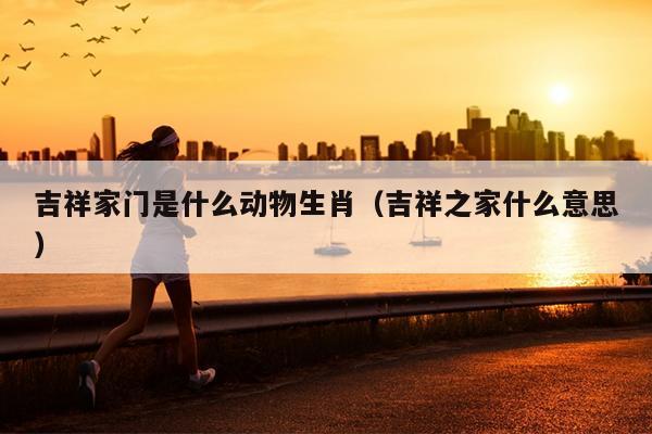 吉祥家门是什么动物生肖（吉祥之家什么意思）