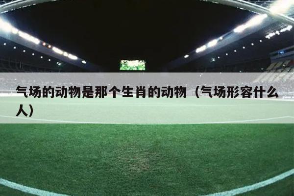气场的动物是那个生肖的动物（气场形容什么人）