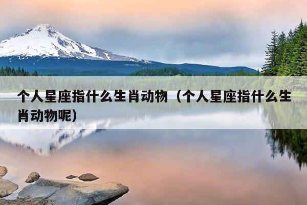 个人星座指什么生肖动物（个人星座指什么生肖动物呢）