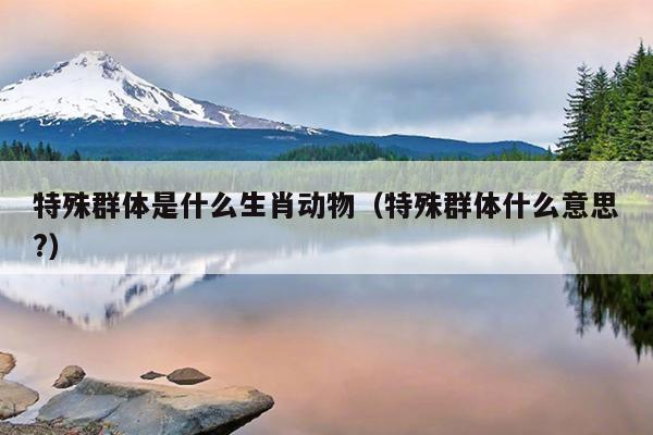 特殊群体是什么生肖动物（特殊群体什么意思?）