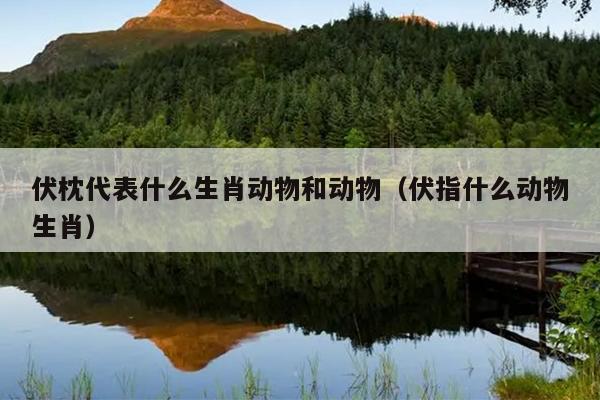 伏枕代表什么生肖动物和动物（伏指什么动物生肖）