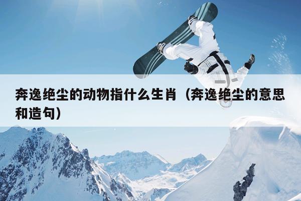 奔逸绝尘的动物指什么生肖（奔逸绝尘的意思和造句）