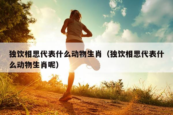 独饮相思代表什么动物生肖（独饮相思代表什么动物生肖呢）