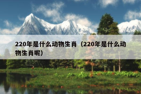 220年是什么动物生肖（220年是什么动物生肖呢）