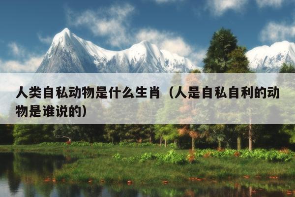 人类自私动物是什么生肖（人是自私自利的动物是谁说的）