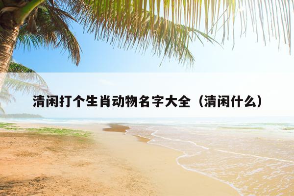 清闲打个生肖动物名字大全（清闲什么）