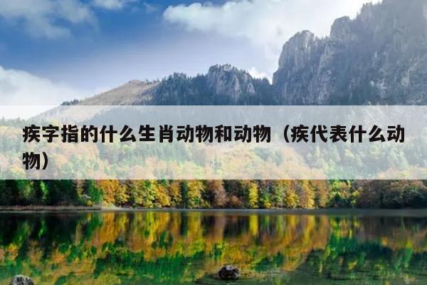 疾字指的什么生肖动物和动物（疾代表什么动物）