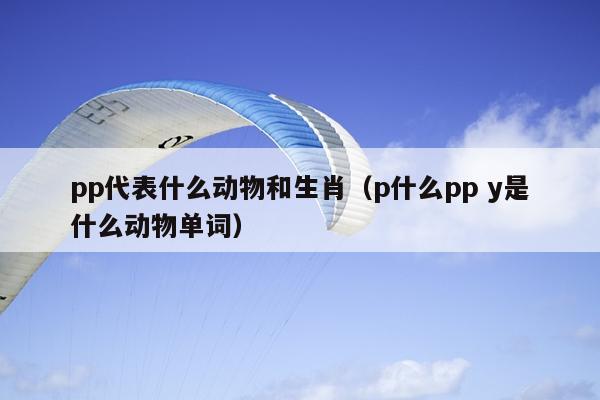 pp代表什么动物和生肖（p什么pp y是什么动物单词）