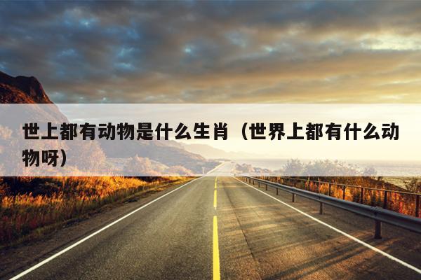 世上都有动物是什么生肖（世界上都有什么动物呀）