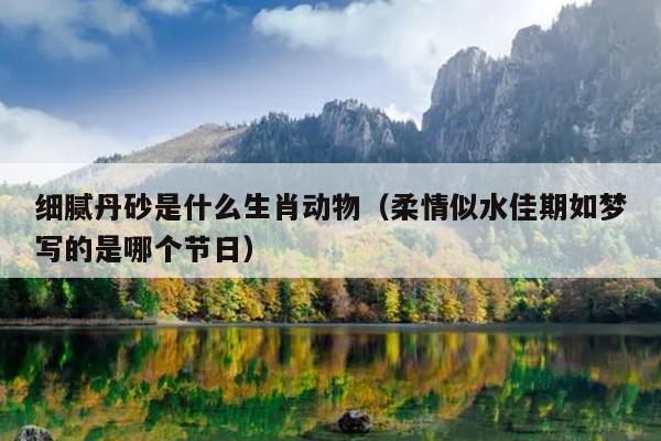 细腻丹砂是什么生肖动物（柔情似水佳期如梦写的是哪个节日）