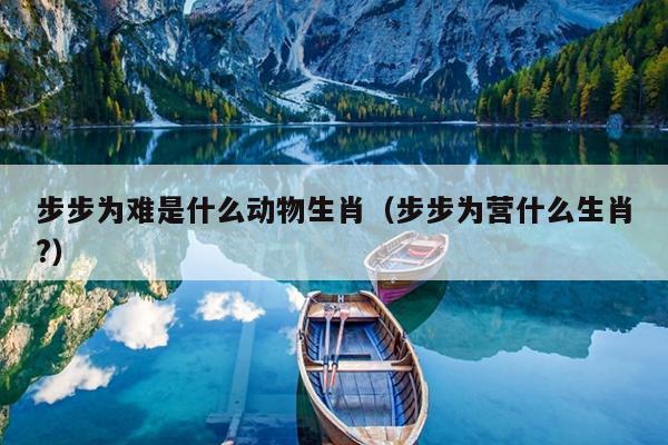 步步为难是什么动物生肖（步步为营什么生肖?）