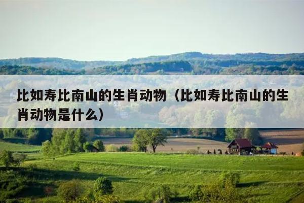 比如寿比南山的生肖动物（比如寿比南山的生肖动物是什么）