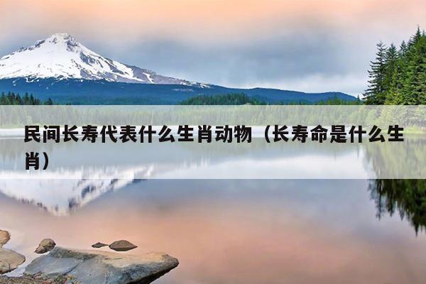 民间长寿代表什么生肖动物（长寿命是什么生肖）