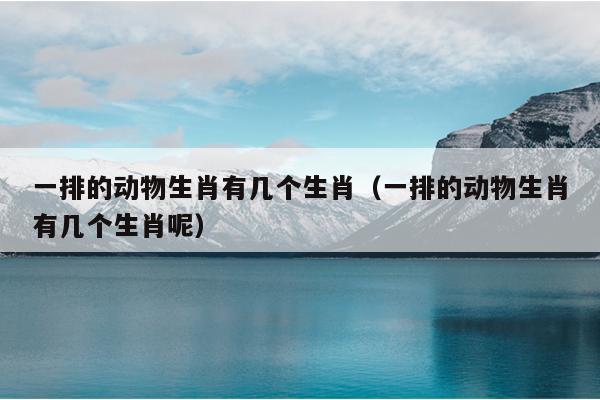 一排的动物生肖有几个生肖（一排的动物生肖有几个生肖呢）