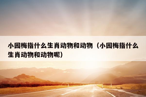 小园梅指什么生肖动物和动物（小园梅指什么生肖动物和动物呢）