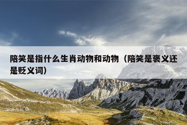 陪笑是指什么生肖动物和动物（陪笑是褒义还是贬义词）