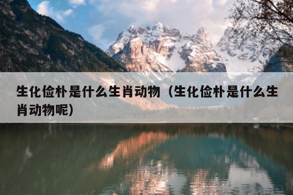 生化俭朴是什么生肖动物（生化俭朴是什么生肖动物呢）