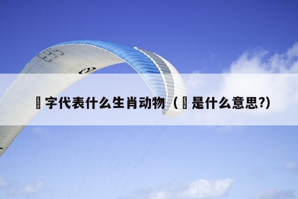乂字代表什么生肖动物（乂是什么意思?）