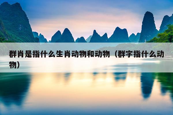 群肖是指什么生肖动物和动物（群字指什么动物）