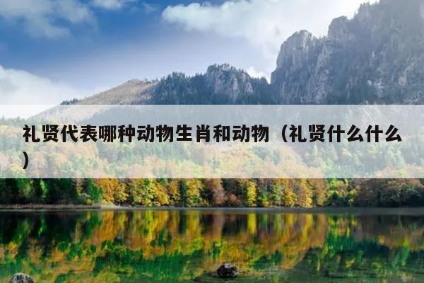 礼贤代表哪种动物生肖和动物（礼贤什么什么）