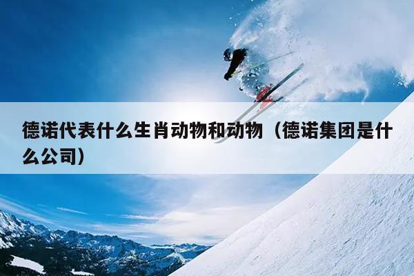 德诺代表什么生肖动物和动物（德诺集团是什么公司）