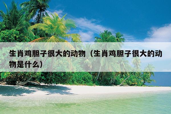 生肖鸡胆子很大的动物（生肖鸡胆子很大的动物是什么）