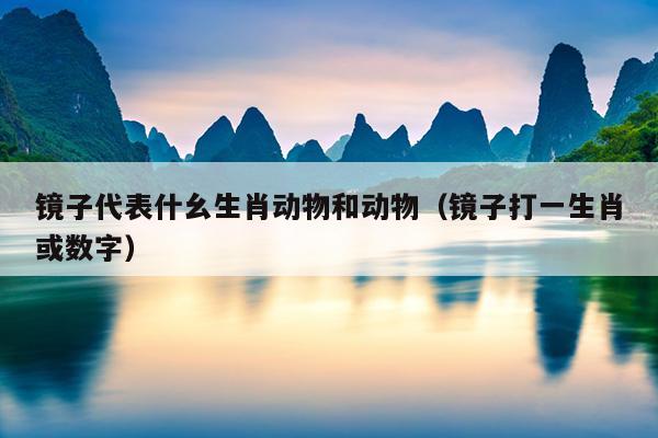 镜子代表什幺生肖动物和动物（镜子打一生肖或数字）